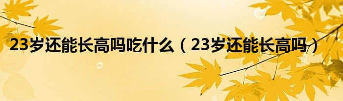 23歲還能長高嗎吃什么（23歲還能長高嗎）