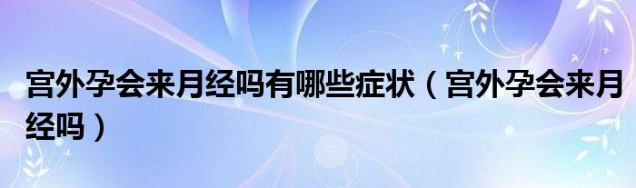 宮外孕會來月經(jīng)嗎有哪些癥狀（宮外孕會來月經(jīng)嗎）