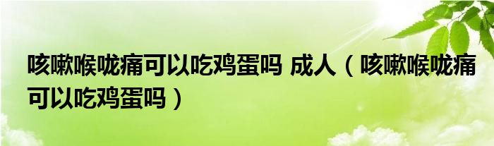 咳嗽喉嚨痛可以吃雞蛋嗎 成人（咳嗽喉嚨痛可以吃雞蛋嗎）