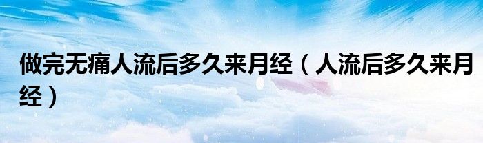 做完無痛人流后多久來月經(jīng)（人流后多久來月經(jīng)）