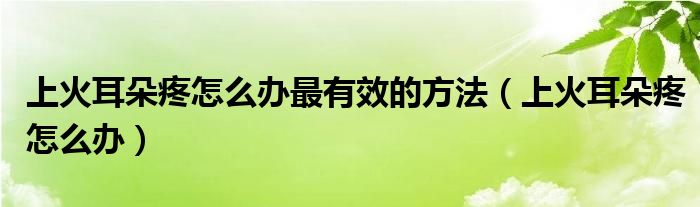 上火耳朵疼怎么辦最有效的方法（上火耳朵疼怎么辦）