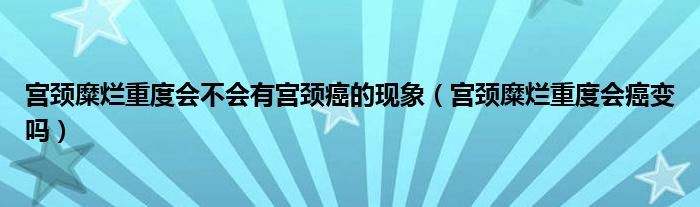 宮頸糜爛重度會(huì)不會(huì)有宮頸癌的現(xiàn)象（宮頸糜爛重度會(huì)癌變嗎）