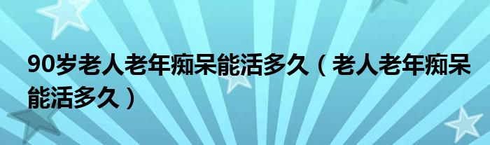 90歲老人老年癡呆能活多久（老人老年癡呆能活多久）