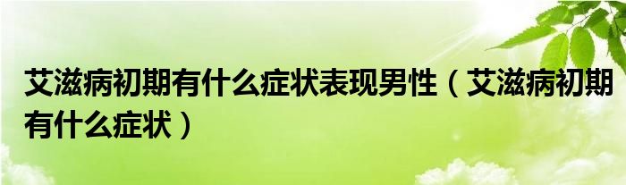 艾滋病初期有什么癥狀表現(xiàn)男性（艾滋病初期有什么癥狀）