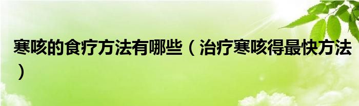 寒咳的食療方法有哪些（治療寒咳得最快方法）