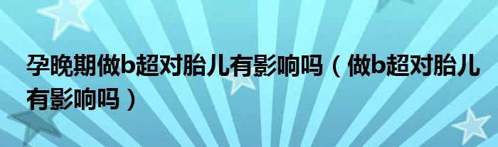 孕晚期做b超對胎兒有影響嗎（做b超對胎兒有影響嗎）