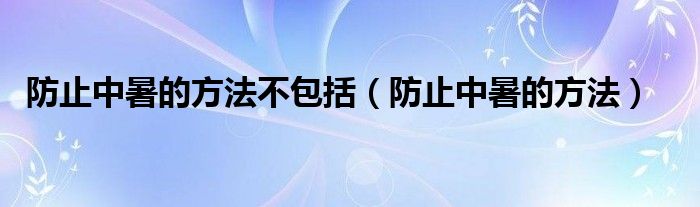 防止中暑的方法不包括（防止中暑的方法）