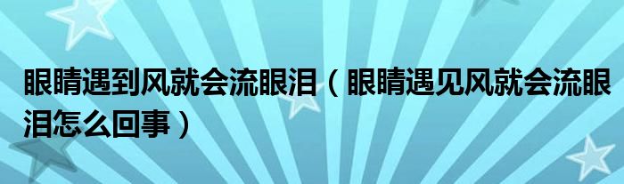 眼睛遇到風(fēng)就會(huì)流眼淚（眼睛遇見風(fēng)就會(huì)流眼淚怎么回事）