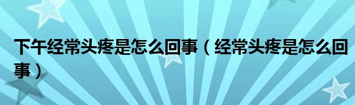 下午經(jīng)常頭疼是怎么回事（經(jīng)常頭疼是怎么回事）