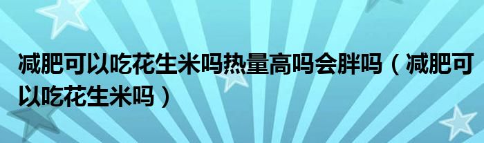 減肥可以吃花生米嗎熱量高嗎會胖嗎（減肥可以吃花生米嗎）