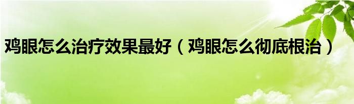 雞眼怎么治療效果最好（雞眼怎么徹底根治）