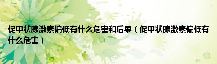 促甲狀腺激素偏低有什么危害和后果（促甲狀腺激素偏低有什么危害）