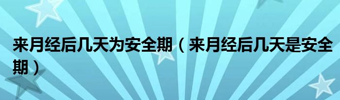 來月經(jīng)后幾天為安全期（來月經(jīng)后幾天是安全期）