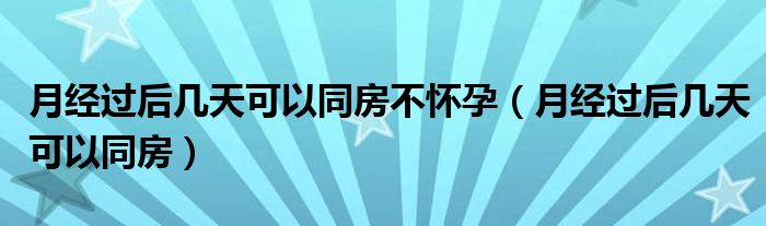 月經(jīng)過后幾天可以同房不懷孕（月經(jīng)過后幾天可以同房）