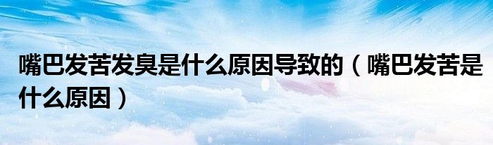 嘴巴發(fā)苦發(fā)臭是什么原因?qū)е碌模ㄗ彀桶l(fā)苦是什么原因）