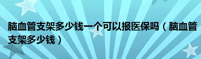 腦血管支架多少錢一個(gè)可以報(bào)醫(yī)保嗎（腦血管支架多少錢）