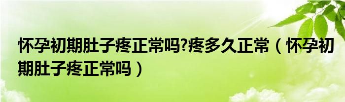 懷孕初期肚子疼正常嗎?疼多久正常（懷孕初期肚子疼正常嗎）