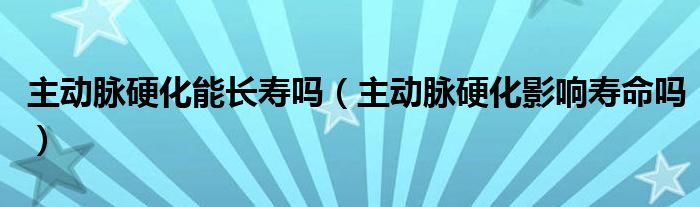 主動脈硬化能長壽嗎（主動脈硬化影響壽命嗎）