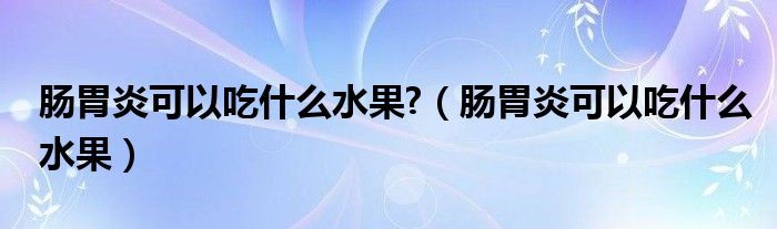 腸胃炎可以吃什么水果?（腸胃炎可以吃什么水果）