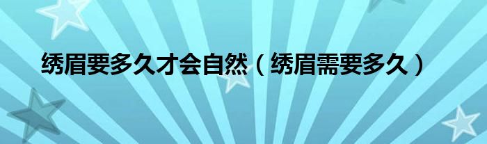 繡眉要多久才會自然（繡眉需要多久）