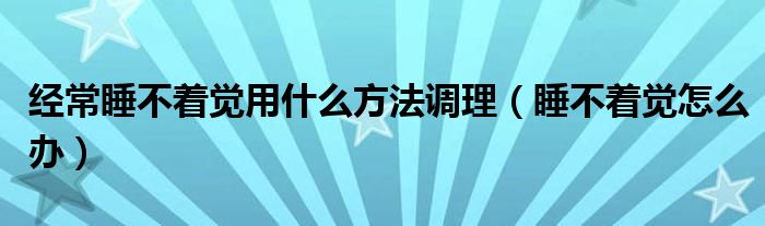 經(jīng)常睡不著覺用什么方法調(diào)理（睡不著覺怎么辦）