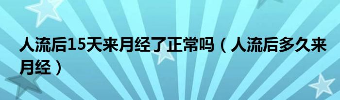 人流后15天來月經(jīng)了正常嗎（人流后多久來月經(jīng)）