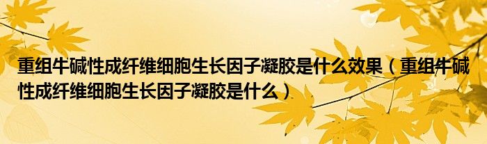 重組牛堿性成纖維細(xì)胞生長因子凝膠是什么效果（重組牛堿性成纖維細(xì)胞生長因子凝膠是什么）