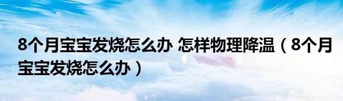 8個(gè)月寶寶發(fā)燒怎么辦 怎樣物理降溫（8個(gè)月寶寶發(fā)燒怎么辦）