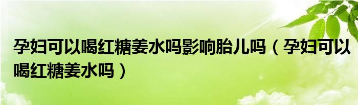 孕婦可以喝紅糖姜水嗎影響胎兒?jiǎn)幔ㄔ袐D可以喝紅糖姜水嗎）