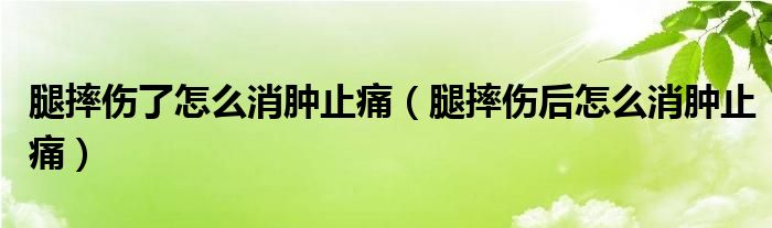 腿摔傷了怎么消腫止痛（腿摔傷后怎么消腫止痛）