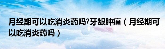 月經(jīng)期可以吃消炎藥嗎?牙齦腫痛（月經(jīng)期可以吃消炎藥嗎）