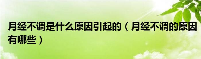 月經(jīng)不調是什么原因引起的（月經(jīng)不調的原因有哪些）