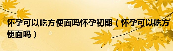 懷孕可以吃方便面嗎懷孕初期（懷孕可以吃方便面嗎）