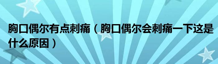 胸口偶爾有點(diǎn)刺痛（胸口偶爾會(huì)刺痛一下這是什么原因）