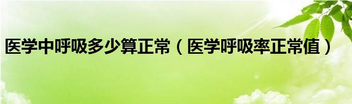 醫(yī)學中呼吸多少算正常（醫(yī)學呼吸率正常值）