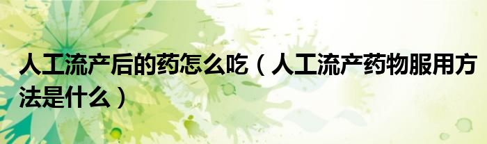 人工流產(chǎn)后的藥怎么吃（人工流產(chǎn)藥物服用方法是什么）