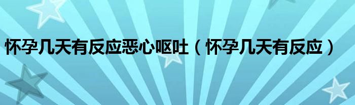 懷孕幾天有反應(yīng)惡心嘔吐（懷孕幾天有反應(yīng)）