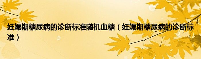 妊娠期糖尿病的診斷標(biāo)準(zhǔn)隨機血糖（妊娠期糖尿病的診斷標(biāo)準(zhǔn)）