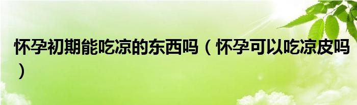 懷孕初期能吃涼的東西嗎（懷孕可以吃涼皮嗎）