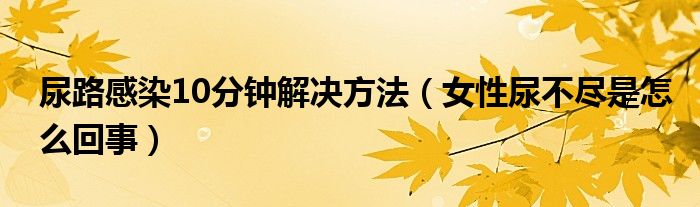 尿路感染10分鐘解決方法（女性尿不盡是怎么回事）