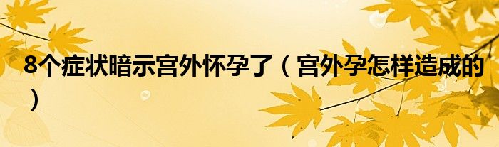 8個癥狀暗示宮外懷孕了（宮外孕怎樣造成的）