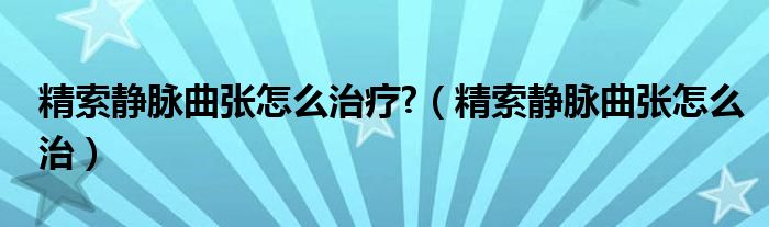 精索靜脈曲張怎么治療?（精索靜脈曲張怎么治）