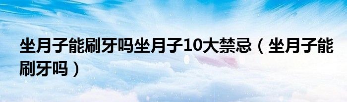 坐月子能刷牙嗎坐月子10大禁忌（坐月子能刷牙嗎）