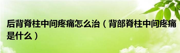 后背脊柱中間疼痛怎么治（背部脊柱中間疼痛是什么）