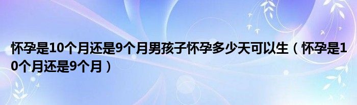 懷孕是10個月還是9個月男孩子懷孕多少天可以生（懷孕是10個月還是9個月）