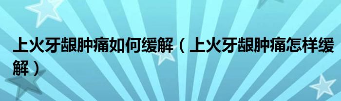 上火牙齦腫痛如何緩解（上火牙齦腫痛怎樣緩解）