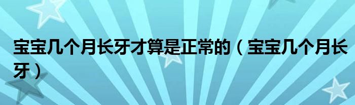 寶寶幾個月長牙才算是正常的（寶寶幾個月長牙）