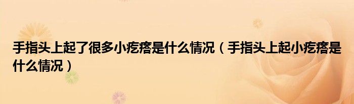 手指頭上起了很多小疙瘩是什么情況（手指頭上起小疙瘩是什么情況）