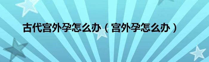 古代宮外孕怎么辦（宮外孕怎么辦）