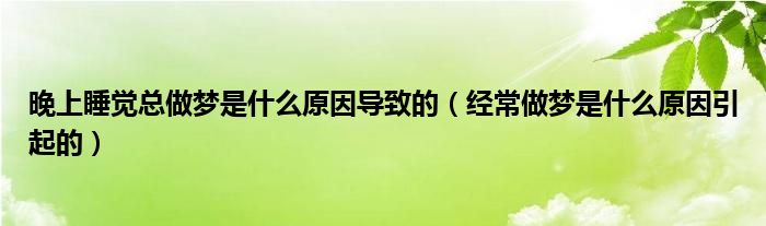 晚上睡覺(jué)總做夢(mèng)是什么原因?qū)е碌模ń?jīng)常做夢(mèng)是什么原因引起的）